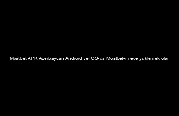 Mostbet APK Azərbaycan Android və IOS-da Mostbet-i necə yükləmək olar